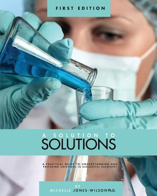 A Solution to Solutions: A Practical Guide to Understanding and Preparing Solutions in Biological Chemistry by Jones-Wilson, T. Michelle