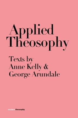 Applied Theosophy: Texts by Anne Kelly and George Arundale by Kelly, Anne