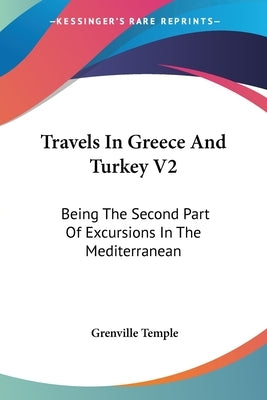 Travels In Greece And Turkey V2: Being The Second Part Of Excursions In The Mediterranean by Temple, Grenville