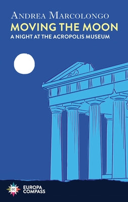 Moving the Moon: A Night at the Acropolis Museum by Marcolongo, Andrea
