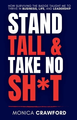 Stand Tall and Take No Sh*t: How Surviving the Badge Taught Me to Thrive in Business, Life, and Leadership by Crawford, Monica
