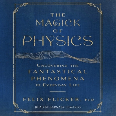 The Magick of Physics: Uncovering the Fantastical Phenomena in Everyday Life by Flicker, Felix