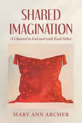 Shared Imagination: A Channel to God and with Each Other by Archer, Mary Ann