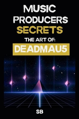 Music Producer Secrets: THE ART OF DEADMAU5: Inside the Studio Systems of deadmau5: Ableton Workflows, Sound Design, and Mixing for Music Makers and F by B.