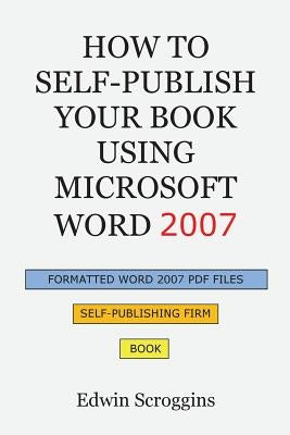 How to Self-Publish Your Book Using Microsoft Word 2007: A Step-by-Step Guide for Designing & Formatting Your Book's Manuscript & Cover to PDF & POD P by Scroggins, Edwin