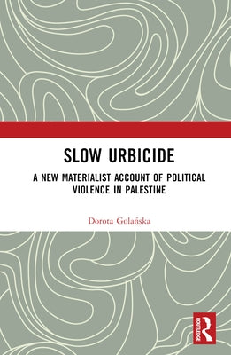 Slow Urbicide: A New Materialist Account of Political Violence in Palestine by Golańska, Dorota