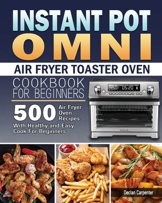 Instant Pot Omni Air Fryer Toaster Oven Cookbook for Beginners by Carpenter, Declan