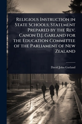 Religious Instruction in State Schools; Statement Prepared by the Rev. Canon D.J. Garland for the Education Committee of the Parliament of New Zealand by Garland, David John