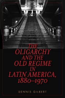 The Oligarchy and the Old Regime in Latin America, 1880-1970 by Gilbert, Dennis
