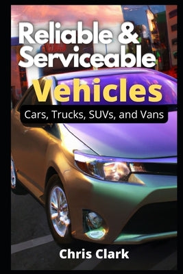 Reliable Serviceable Vehicles: Cars, Trucks, SUVs, and Vans by Clark, Chris