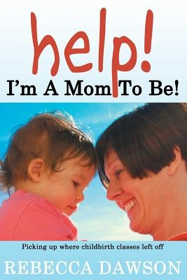 Help! I'm a Mom To Be!: Picking up where childbirth classes left off by Dawson, Rebecca