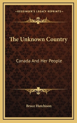 The Unknown Country: Canada And Her People by Hutchison, Bruce