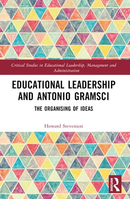 Educational Leadership and Antonio Gramsci: The Organising of Ideas by Stevenson, Howard