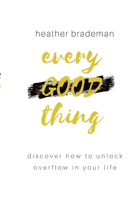 Every Good Thing: Discover How to Unlock Overflow in Your Life by Brademan, Heather