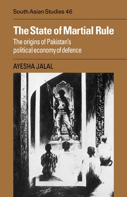 The State of Martial Rule: The Origins of Pakistan's Political Economy of Defence by Jalal, Ayesha