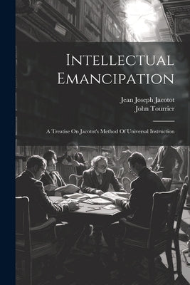 Intellectual Emancipation: A Treatise On Jacotot's Method Of Universal Instruction by Tourrier, John