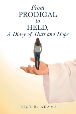 From Prodigal to Held, a Diary of Hurt and Hope by Adams, Lucy B.