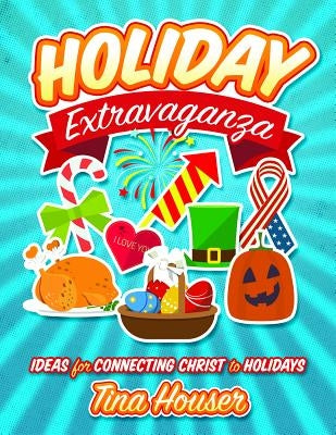 Holiday Extravaganza: Ideas for Connecting Christ to Holidays by Houser, Tina