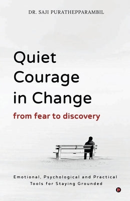 Quiet Courage in Change: From Fear to Discovery: Emotional, Psychological and Practical Tools for Staying Grounded by Dr Saji Purathepparambil