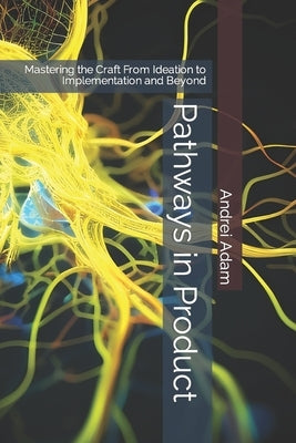 Pathways in Product: Mastering the Craft From Ideation to Implementation and Beyond by Adam, Andrei