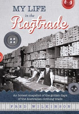 My Life in the Ragtrade: An honest snapshot of the golden days of the Australian clothing trade by Wilkinson, Fred