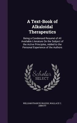 A Text-Book of Alkaloidal Therapeutics: Being a Condensed Resumé of All Available Literature On the Subject of the Active Principles, Added to the Per by Waugh, William Francis