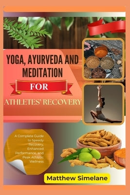 Yoga, Ayurveda And Meditation for Athletes' Recovery: A Complete Guide to Speedy Recovery, Enhanced Performance, and Peak Athletic Wellness by Simelane, Matthew