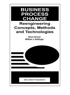 Business Process Change: Reengineering Concepts, Methods and Technologies by Grover, Varun