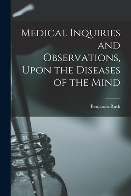 Medical Inquiries and Observations, Upon the Diseases of the Mind by Rush, Benjamin