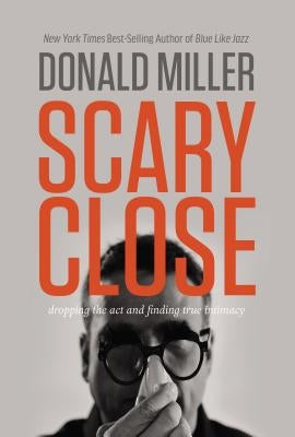 Scary Close: Dropping the Act and Finding True Intimacy by Miller, Donald