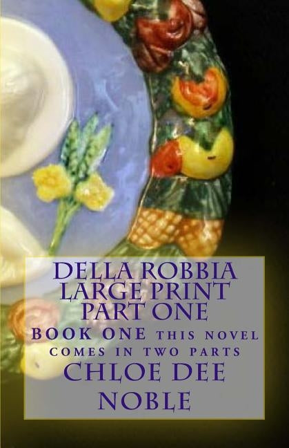 Della Robbia LARGE PRINT Part One: BOOK ONE this novel comes in two parts by Noble, Chloe Dee