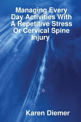 Managing Every Day Activities With A Repetitive Stress Or Cervical Spine Injury by Diemer, Karen