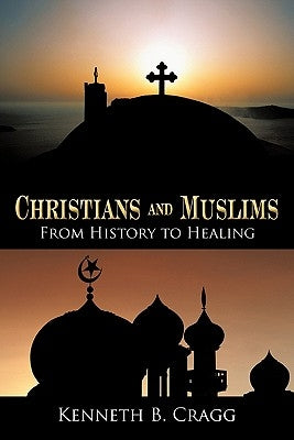 Christians and Muslims: From History to Healing by Cragg, Kenneth B.