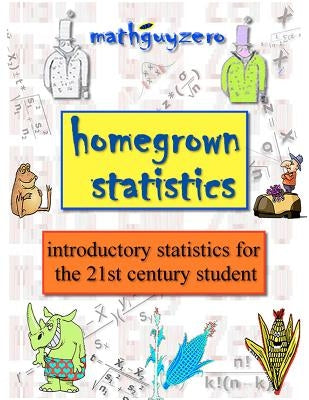 Homegrown Statistics: introductory statistics for the 21st century student by Zero, Math Guy