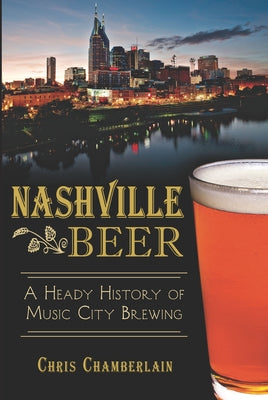 Nashville Beer:: A Heady History of Music City Brewing by Chamberlain, Chris
