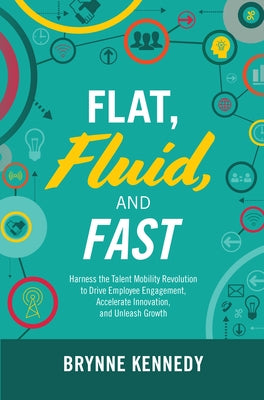Flat, Fluid, and Fast: Harness the Talent Mobility Revolution to Drive Employee Engagement, Accelerate Innovation, and Unleash Growth by Kennedy, Brynne