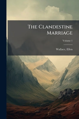 The Clandestine Marriage: And the Sisters; Volume 1 by Ellen, Wallace