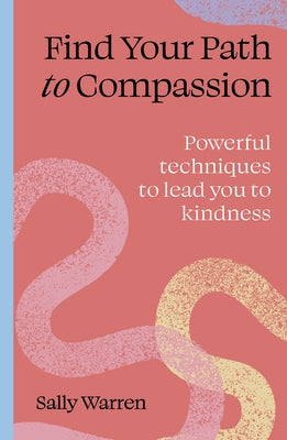 Find Your Path to Compassion: Powerful Techniques to Lead You to Kindness by Warren, Sally