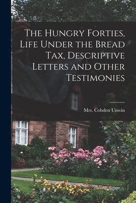 The Hungry Forties, Life Under the Bread tax, Descriptive Letters and Other Testimonies by Unwin, (Jane) Cobden
