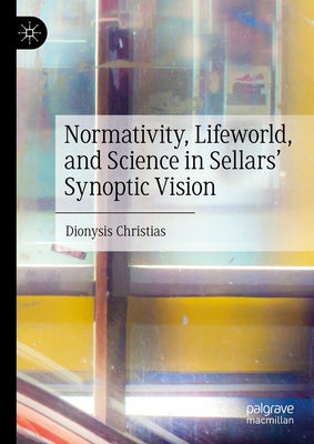 Normativity, Lifeworld, and Science in Sellars' Synoptic Vision by Christias, Dionysis