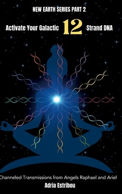 Activate Your Galactic 12 Strand DNA: Channeled Transmissions from Angels Raphael and Ariel by Estribou, Adria
