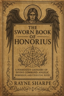 The Sworn Book of Honorius: A Forbidden Grimoire of Divine Command, Angelic Dominion, and Celestial Rites by Sharpe, Rayne