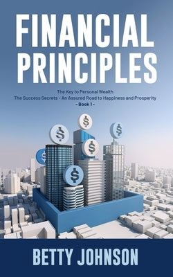 Financial Principles: The Key to Personal Wealth - The Success Secrets - An Assured Road to Happiness and Prosperity - Book 1 by Johnson, Betty