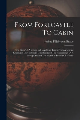 From Forecastle To Cabin: The Story Of A Cruise In Many Seas, Taken From A Journal Kept Each Day, Wherein Was Recorded The Happenings Of A Voyag by Beane, Joshua Fillebrown