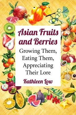 Asian Fruits and Berries: Growing Them, Eating Them, Appreciating Their Lore by Low, Kathleen