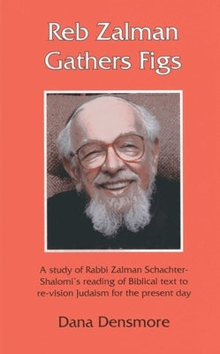 Reb Zalman Gathers Figs: A Study of Rabbi Zalman Schachter-Shalomi's Reading of Biblical Text to Re-Vision Judaism for the Present Day by Densmore, Dana