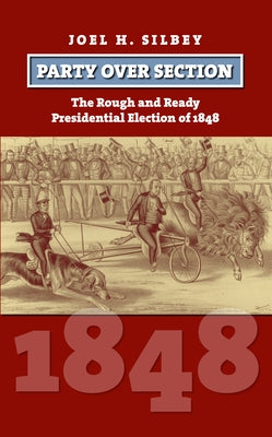 Party Over Section: The Rough and Ready Presidential Election of 1848 by Silbey, Joel H.