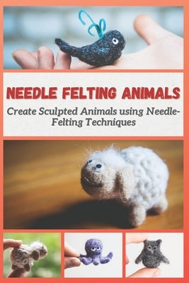Needle Felting Animals: Create Sculpted Animals using Needle-Felting Techniques by Mosley, Christine