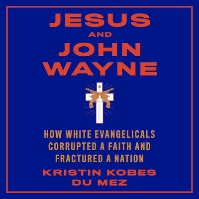 Jesus and John Wayne: How White Evangelicals Corrupted a Faith and Fractured a Nation by Mez, Kristin Kobes Du
