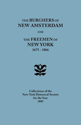 Burghers of New Amsterdam [And] the Freemen of New York, 1675-1866. Collections of the New-York Historical Society for the Year 1885 by Collections of the New-York Historical S